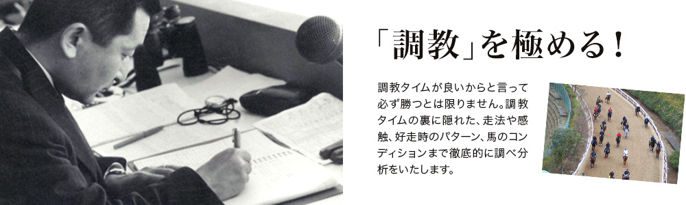 「調教」を極める！ - 調教タイムが良いからと言って必ず勝つとは限りません。調教タイムの裏に隠れた、走法や感触、好走時のパターン、馬のコンディションまで徹底的に調べ分析をいたします。